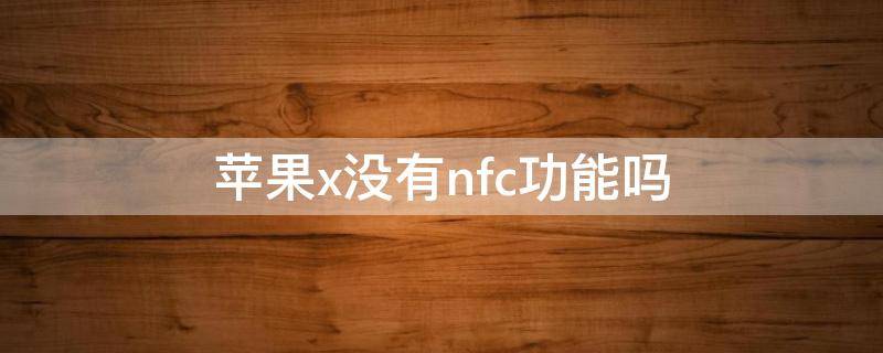 苹果x没有nfc功能吗（苹果x不能使用nfc）