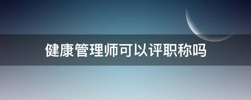 健康管理师可以评职称吗（健康管理师可以评职称吗?）