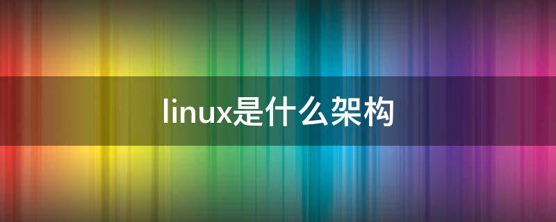 linux是什么架构 linux基本架构