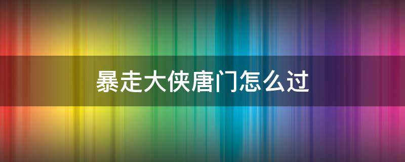 暴走大侠唐门怎么过 暴走大侠唐门普通通关攻略