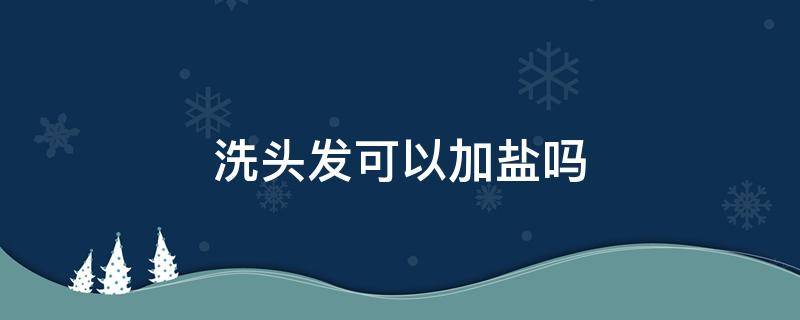 洗头发可以加盐吗（洗头发可以放点盐吗）