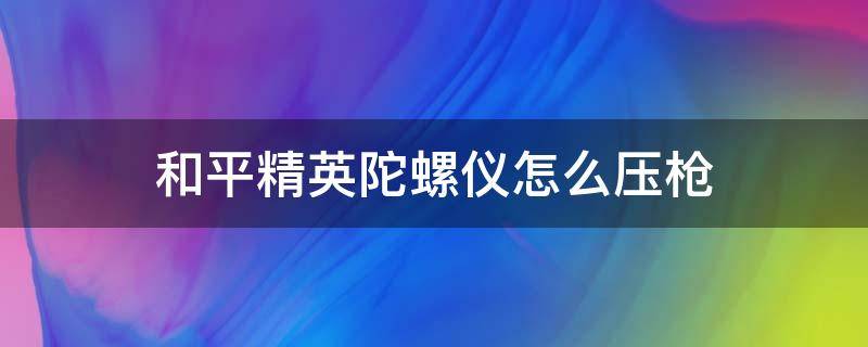 和平精英陀螺仪怎么压枪 和平精英陀螺仪怎么压枪露手