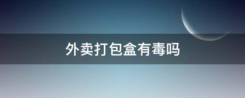 外卖打包盒有毒吗 外卖包装盒有毒吗