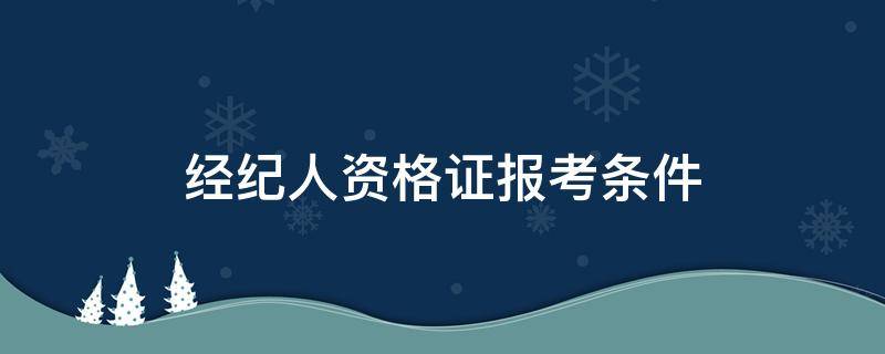 经纪人资格证报考条件（经纪人资格证书报考条件）