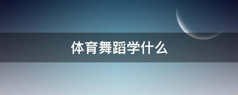 体育舞蹈学什么（大学生体育舞蹈学什么）