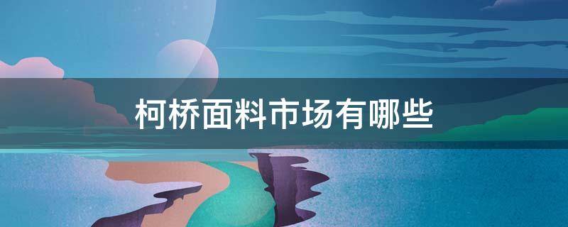 柯桥面料市场有哪些（柯桥最大的面料市场在哪里）