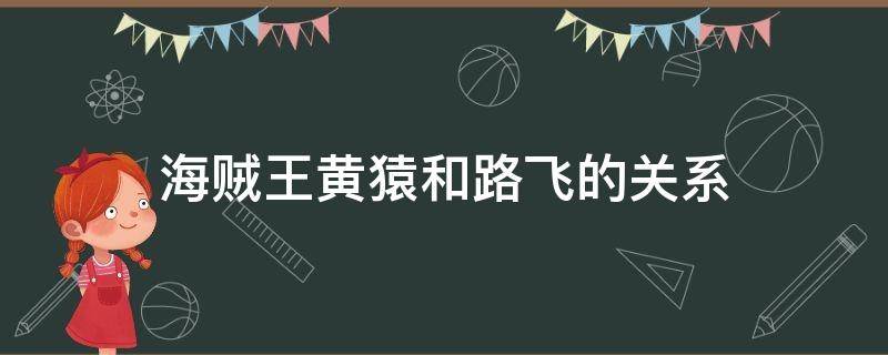 海贼王黄猿和路飞的关系（黄猿跟路飞有关系吗?）