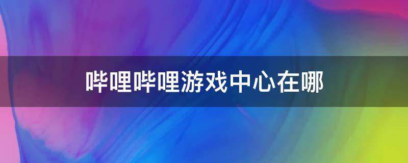 哔哩哔哩游戏中心在哪（哔哩哔哩游戏中心在哪2022）