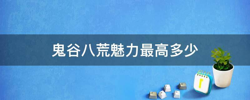 鬼谷八荒魅力最高多少 鬼谷八荒魅力最高多少点?