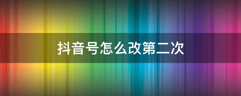 抖音号怎么改第二次 抖音号怎么改第二次 抖音号修改方法