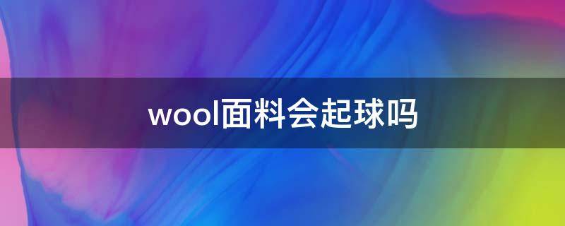 wool面料会起球吗 wool大衣起球吗