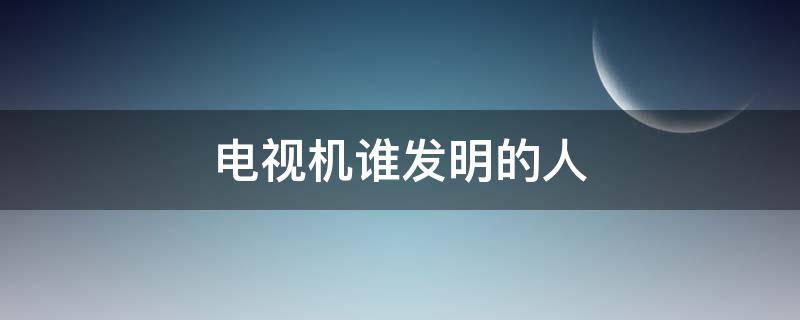 电视机谁发明的人（电视机的发明者是谁）