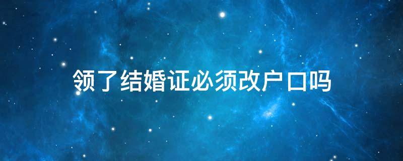 领了结婚证必须改户口吗 户口迁移后结婚证也要改吗