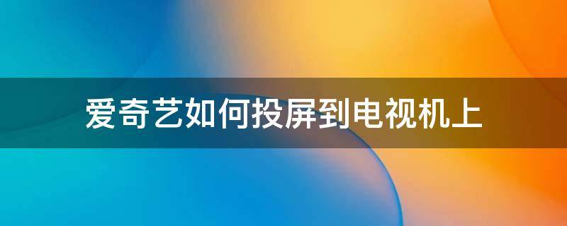 爱奇艺如何投屏到电视机上 爱奇艺如何投屏到电视机上明ru