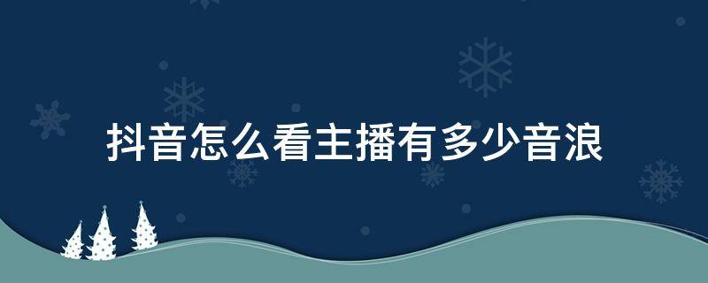 抖音怎么看主播有多少音浪（抖音怎么看主播一共多少音浪）