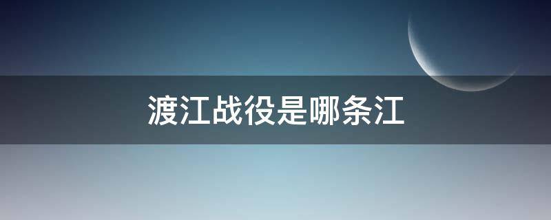 渡江战役是哪条江（渡江战役是渡哪条江）