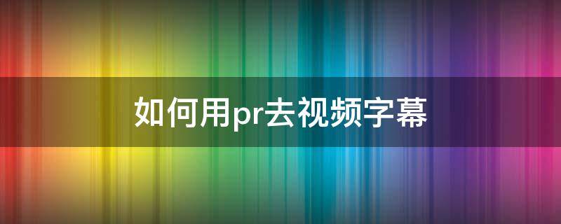 如何用pr去视频字幕（pr怎么视频去字幕）