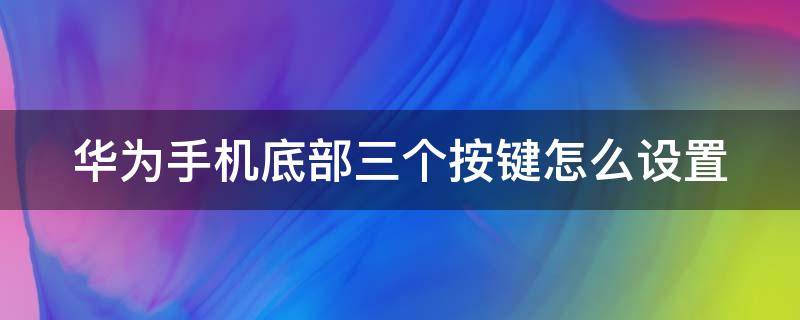 华为手机底部三个按键怎么设置 华为手机底部三个按键怎么设置怎么删除