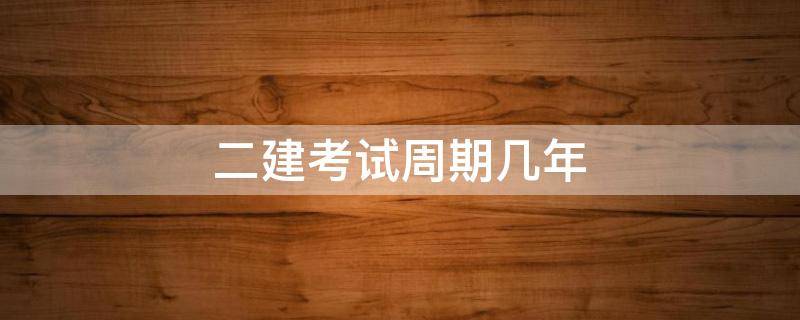 二建考试周期几年 二建考试周期为几年