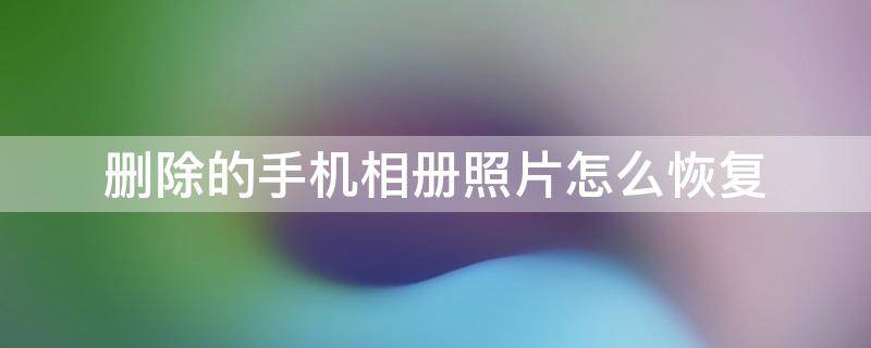 删除的手机相册照片怎么恢复（手机相册里删除的照片怎么恢复）