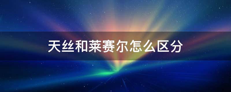 天丝和莱赛尔怎么区分 莱赛尔天丝和兰精天丝的区别