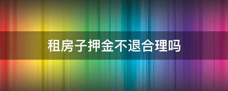 租房子押金不退合理吗 租房子押金不退合法吗?