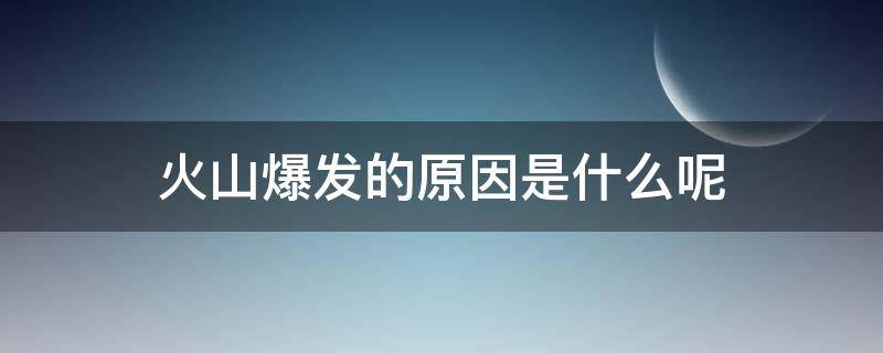 火山爆发的原因是什么呢（火山爆发的真正原因是什么）