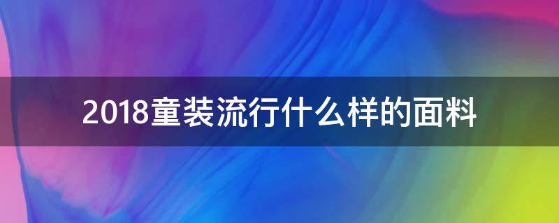 2018童装流行什么样的面料（今年童装流行什么面料）