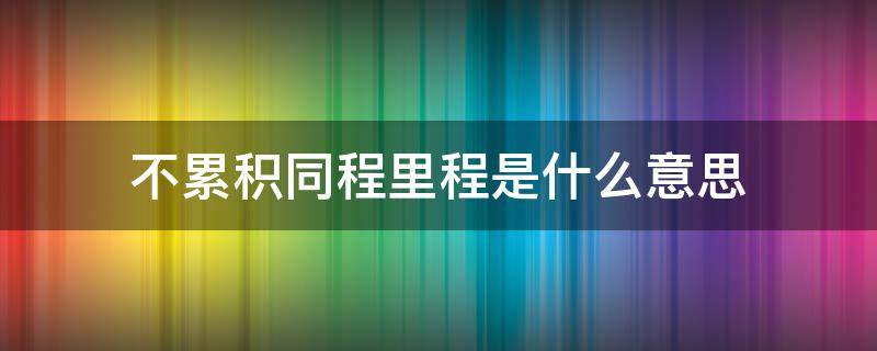 不累积同程里程是什么意思 买机票不累积同程里程是什么意思