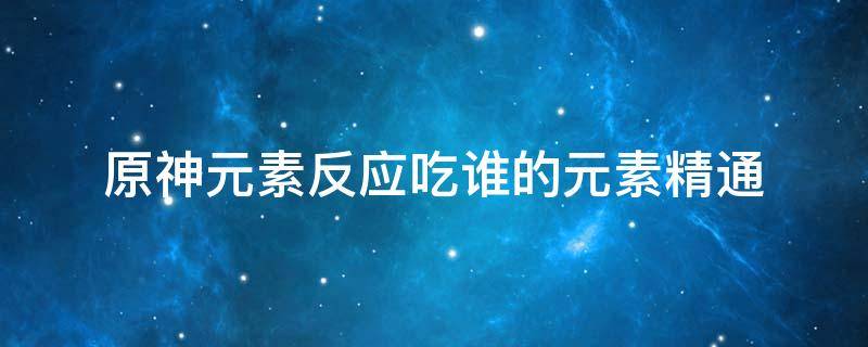 原神元素反应吃谁的元素精通 原神剧变反应吃谁的元素精通