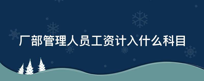 厂部管理人员工资计入什么科目 车间管理人员工资计入什么科目