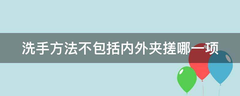 洗手方法不包括内外夹搓哪一项（洗手方法错误的是）