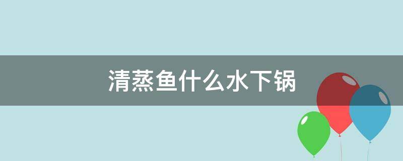 清蒸鱼什么水下锅（清蒸鱼冷水下锅）