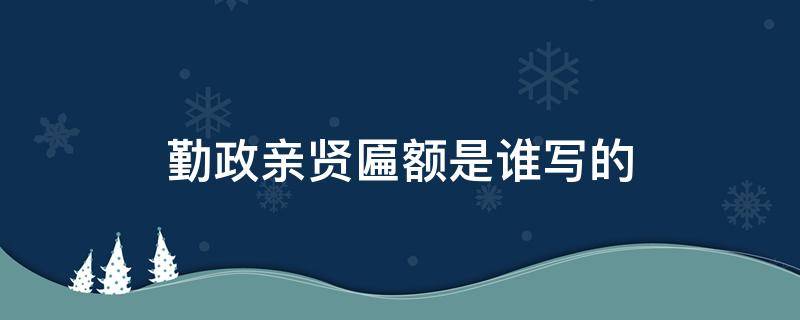 勤政亲贤匾额是谁写的 勤政亲贤的匾额是由谁写