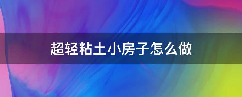 超轻粘土小房子怎么做（用超轻粘土做小房子怎么做）