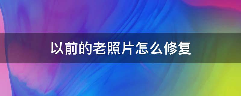 以前的老照片怎么修复 怎样修复以前的老照片