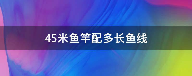 4.5米鱼竿配多长鱼线（4.5米长鱼竿配多长线）