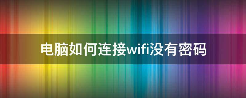 电脑如何连接wifi没有密码 电脑怎么连接没有密码的WiFi