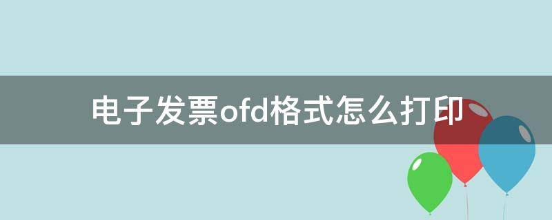 电子发票ofd格式怎么打印（电子发票ofd文件怎么打印）