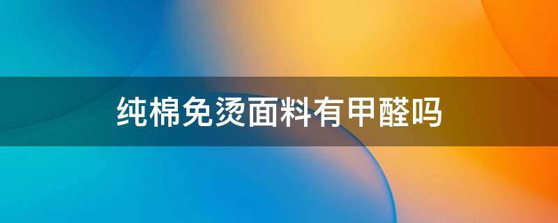 纯棉免烫面料有甲醛吗 全棉免烫面料