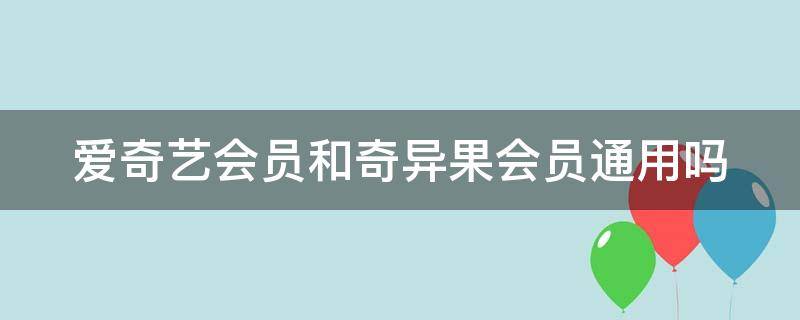 爱奇艺会员和奇异果会员通用吗 爱奇艺会员一个月多少钱