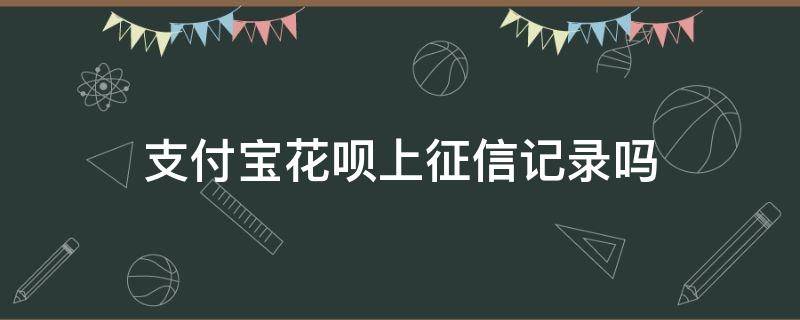 支付宝花呗上征信记录吗（支付宝花呗会不会上征信记录）