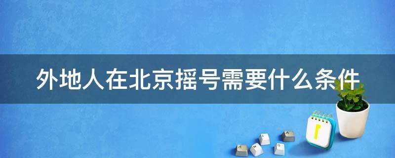 外地人在北京摇号需要什么条件 2021年外地人在北京摇号新规定