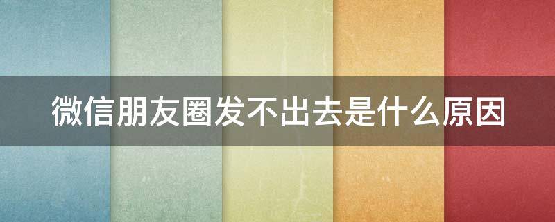 微信朋友圈发不出去是什么原因 微信朋友圈发不出去是什么原因被限制