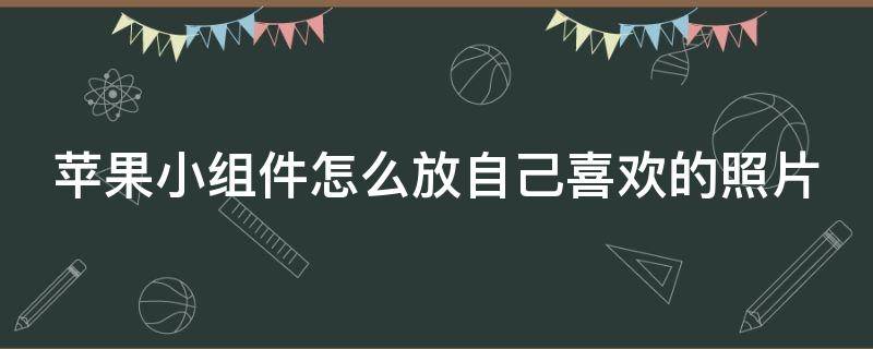 苹果小组件怎么放自己喜欢的照片 苹果小组件怎么放自己喜欢的照片无内容怎么办