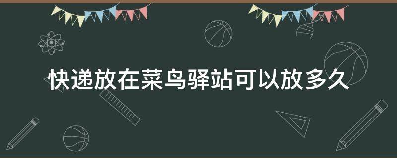 快递放在菜鸟驿站可以放多久（快递放在菜鸟驿站可以放多久 让他送货上门要钱吗?）