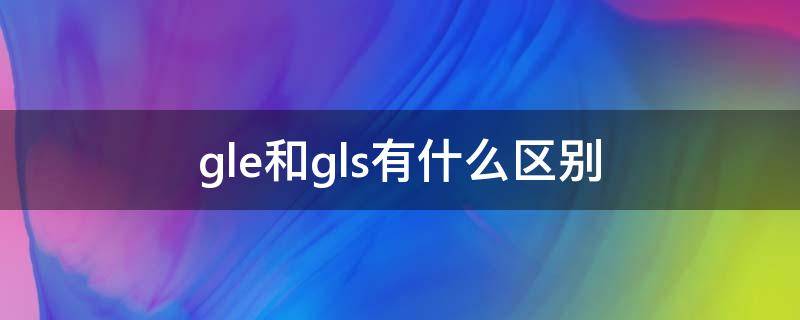 gle和gls有什么区别（gl与gls和gle的区别）