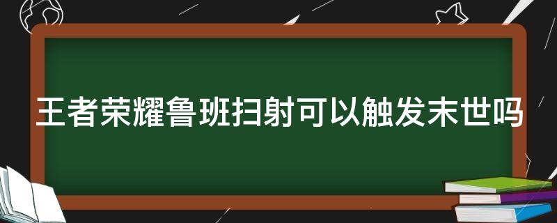 王者荣耀鲁班扫射可以触发末世吗 鲁班的扫射能触发末世吗