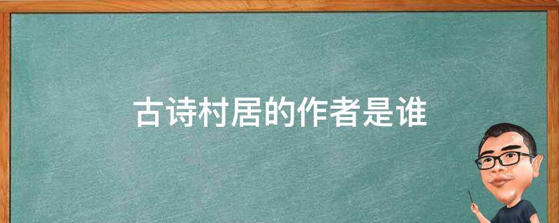 古诗村居的作者是谁 古诗村居的作者是谁,代诗人是谁