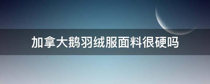 加拿大鹅羽绒服面料很硬吗 加拿大鹅的面料是非常硬的那种吗